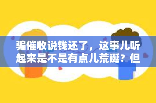 骗催收说钱还了，这事儿听起来是不是有点儿荒诞？但现实生活中，这样的案例并不少见。今天，咱们就来聊聊这个话题，看看为什么有人会选择骗催收说钱还了，以及这种行为背后可能隐藏的风险。