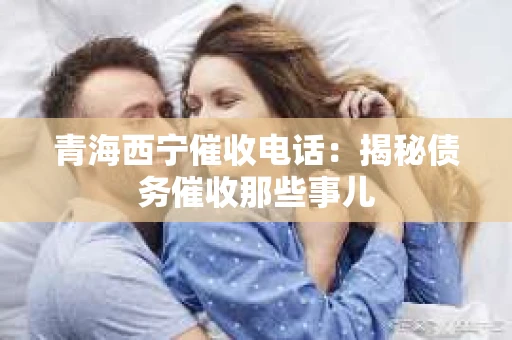 青海西宁催收电话：揭秘债务催收那些事儿
