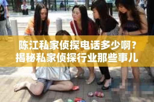 陈江私家侦探电话多少啊？揭秘私家侦探行业那些事儿
