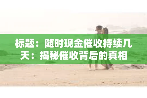 标题：随时现金催收持续几天：揭秘催收背后的真相