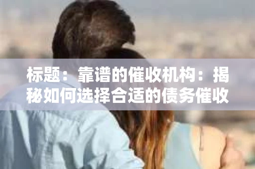 标题：靠谱的催收机构：揭秘如何选择合适的债务催收服务