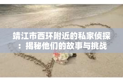 靖江市西环附近的私家侦探：揭秘他们的故事与挑战