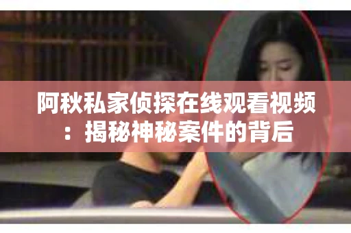 阿秋私家侦探在线观看视频：揭秘神秘案件的背后