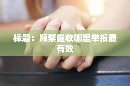标题：频繁催收哪里举报最有效