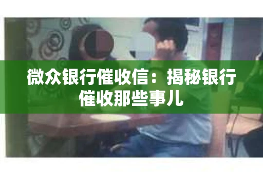 微众银行催收信：揭秘银行催收那些事儿