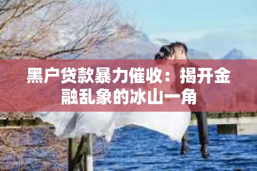 黑户贷款暴力催收：揭开金融乱象的冰山一角