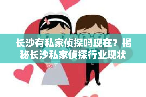 长沙有私家侦探吗现在？揭秘长沙私家侦探行业现状