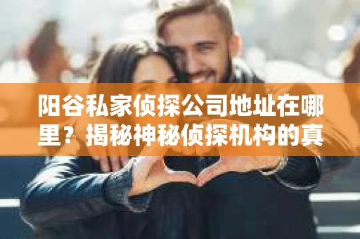 阳谷私家侦探公司地址在哪里？揭秘神秘侦探机构的真实面貌