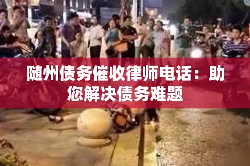 随州债务催收律师电话：助您解决债务难题
