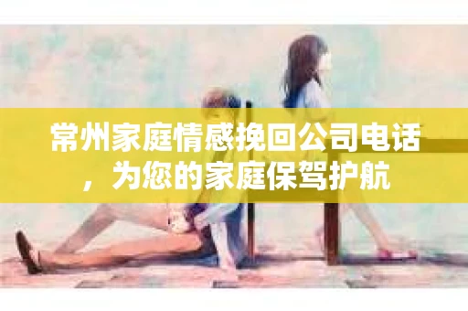 常州家庭情感挽回公司电话,为您的家庭保驾护航 常州家庭情感挽回公司电话,为您的家庭保驾护航