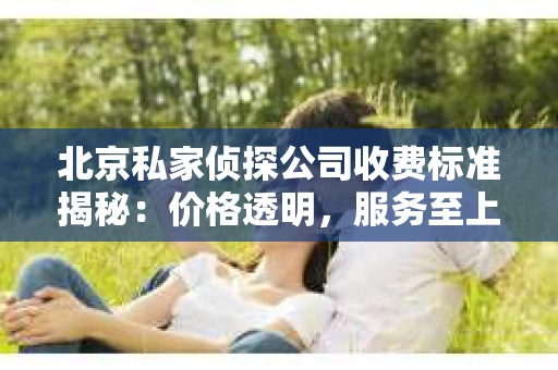 北京私家侦探公司收费标准揭秘：价格透明，服务至上