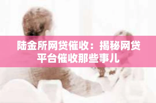 陆金所网贷催收：揭秘网贷平台催收那些事儿