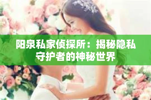 阳泉私家侦探所：揭秘隐私守护者的神秘世界