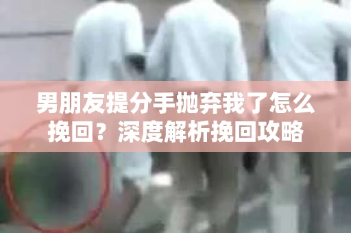 男朋友提分手抛弃我了怎么挽回?深度解析挽回攻略 男朋友提分手抛弃我了怎么挽回?深度解析挽回攻略