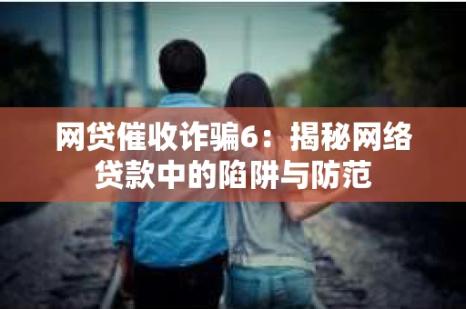 网贷催收诈骗6：揭秘网络贷款中的陷阱与防范