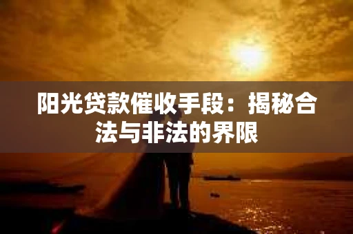 阳光贷款催收手段：揭秘合法与非法的界限