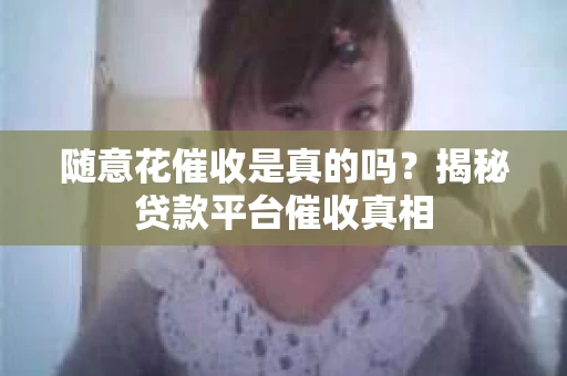 随意花催收是真的吗？揭秘贷款平台催收真相