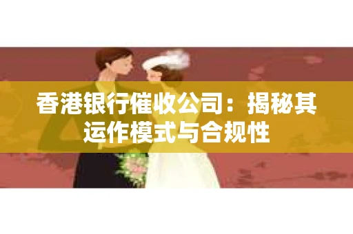 香港银行催收公司：揭秘其运作模式与合规性