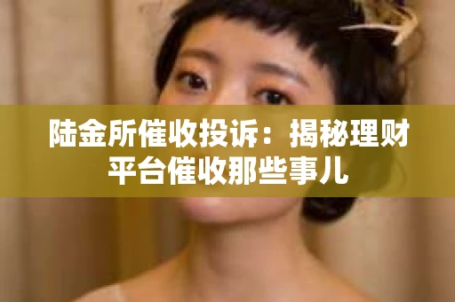 陆金所催收投诉：揭秘理财平台催收那些事儿