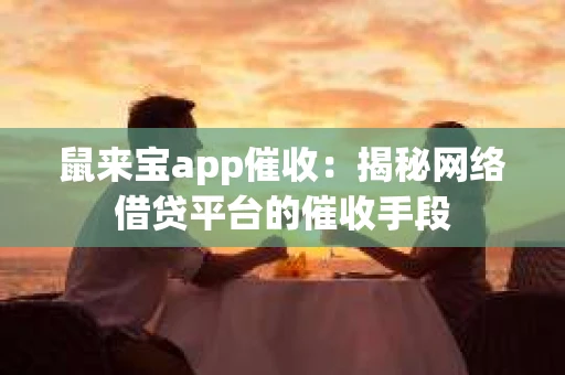 鼠来宝app催收：揭秘网络借贷平台的催收手段