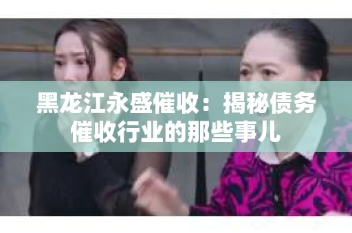 黑龙江永盛催收：揭秘债务催收行业的那些事儿