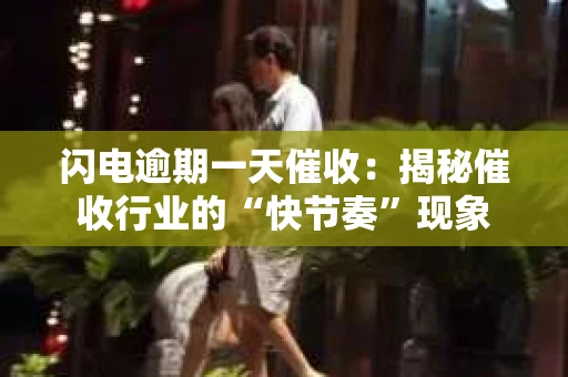 闪电逾期一天催收：揭秘催收行业的“快节奏”现象