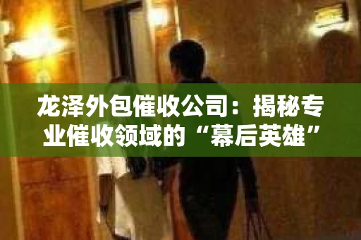 龙泽外包催收公司：揭秘专业催收领域的“幕后英雄”