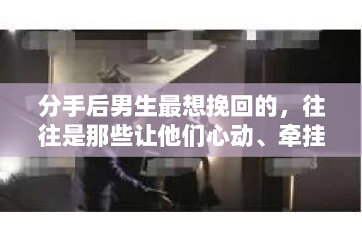 分手后男生最想挽回的,往往是那些让他们心动、牵挂的情感。在这个充满变数的世界里,爱情同样如此。那么,分手后男生最想挽回的是什么?本文将深入探讨这一话题,帮助你在感情的道路上更加明智 分手后男生最想挽回的,往往是那些让他们心动、牵挂的情感。在这个充满变数的世界里,爱情同样如此。那么,分手后男生最想挽回的是什么?本文将深入探讨这一话题,帮助你在感情的道路上更加明智