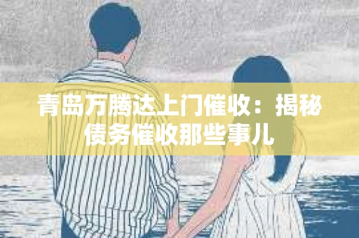 青岛万腾达上门催收：揭秘债务催收那些事儿