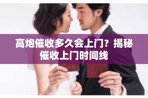 高炮催收多久会上门？揭秘催收上门时间线