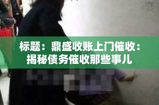 标题：鼎盛收账上门催收：揭秘债务催收那些事儿