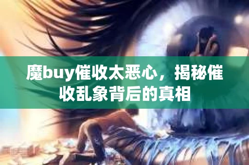 魔buy催收太恶心，揭秘催收乱象背后的真相
