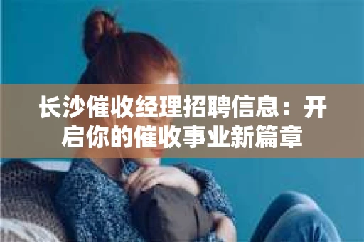 长沙催收经理招聘信息：开启你的催收事业新篇章