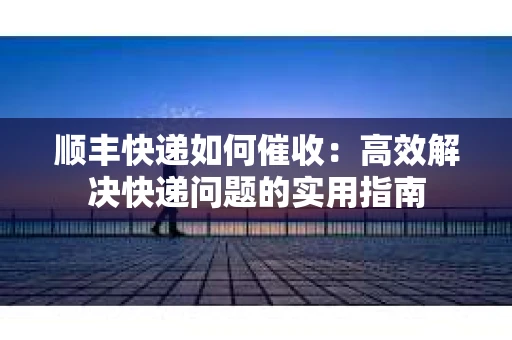 顺丰快递如何催收：高效解决快递问题的实用指南