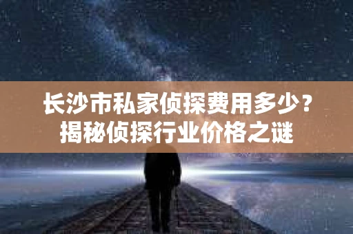 长沙市私家侦探费用多少？揭秘侦探行业价格之谜
