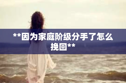 **因为家庭阶级分手了怎么挽回**