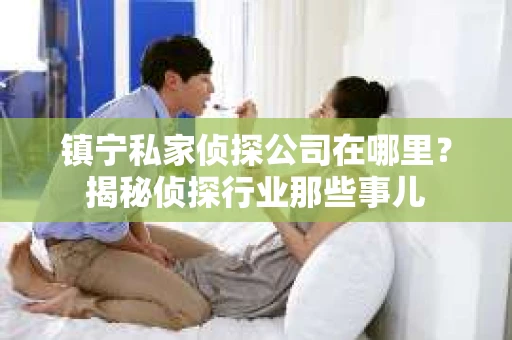 镇宁私家侦探公司在哪里？揭秘侦探行业那些事儿