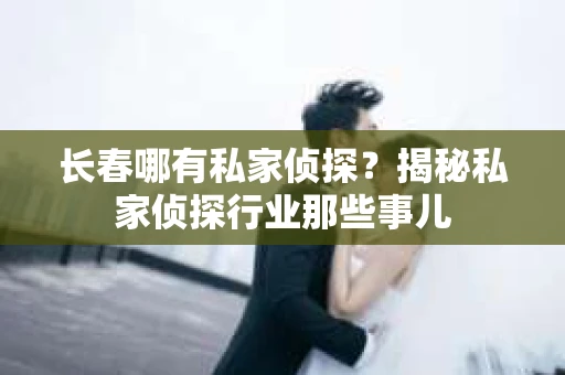 长春哪有私家侦探？揭秘私家侦探行业那些事儿