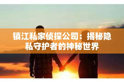 镇江私家侦探公司：揭秘隐私守护者的神秘世界