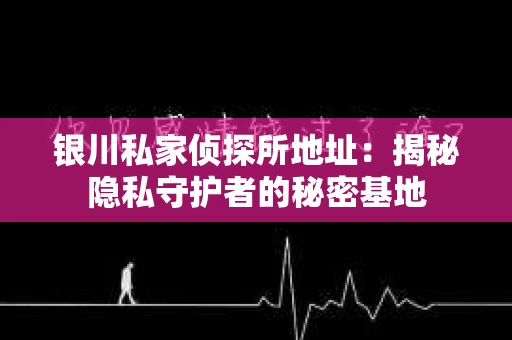 银川私家侦探所地址：揭秘隐私守护者的秘密基地