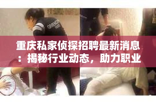 重庆私家侦探招聘最新消息：揭秘行业动态，助力职业发展