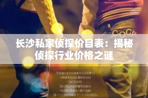 长沙私家侦探价目表：揭秘侦探行业价格之谜