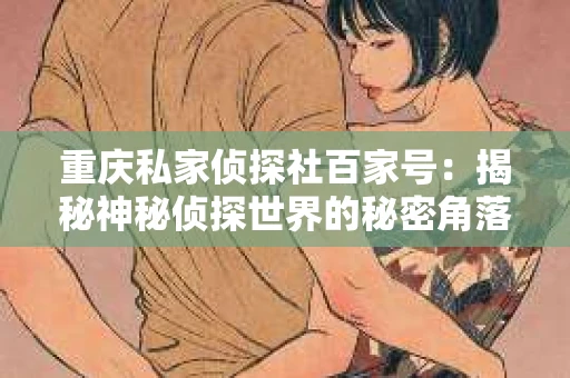 重庆私家侦探社百家号：揭秘神秘侦探世界的秘密角落