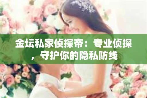 金坛私家侦探帝：专业侦探，守护你的隐私防线