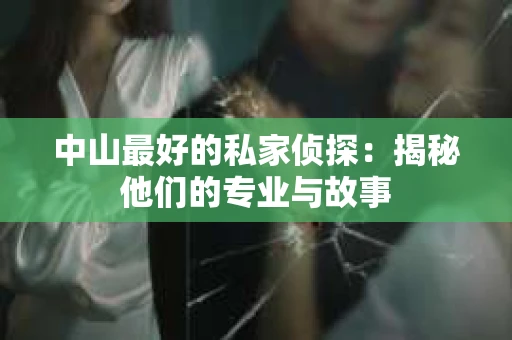中山最好的私家侦探：揭秘他们的专业与故事