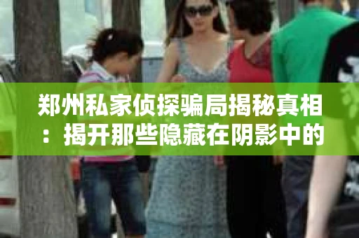 郑州私家侦探骗局揭秘真相：揭开那些隐藏在阴影中的秘密