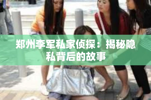 郑州李军私家侦探：揭秘隐私背后的故事