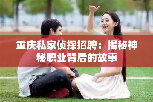重庆私家侦探招聘：揭秘神秘职业背后的故事