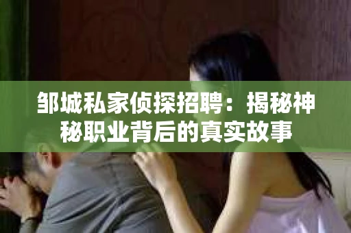 邹城私家侦探招聘：揭秘神秘职业背后的真实故事