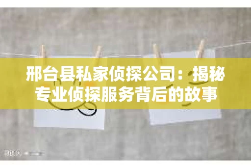 邢台县私家侦探公司：揭秘专业侦探服务背后的故事